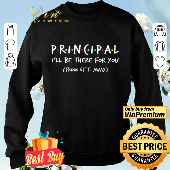 Friends principal I’ll be there for you from 6ft away shirt