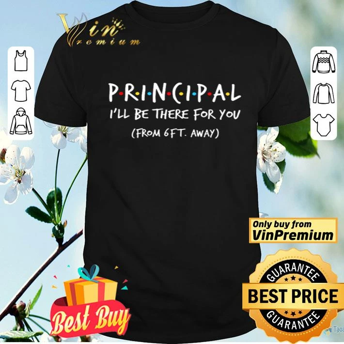 Friends principal I’ll be there for you from 6ft away shirt