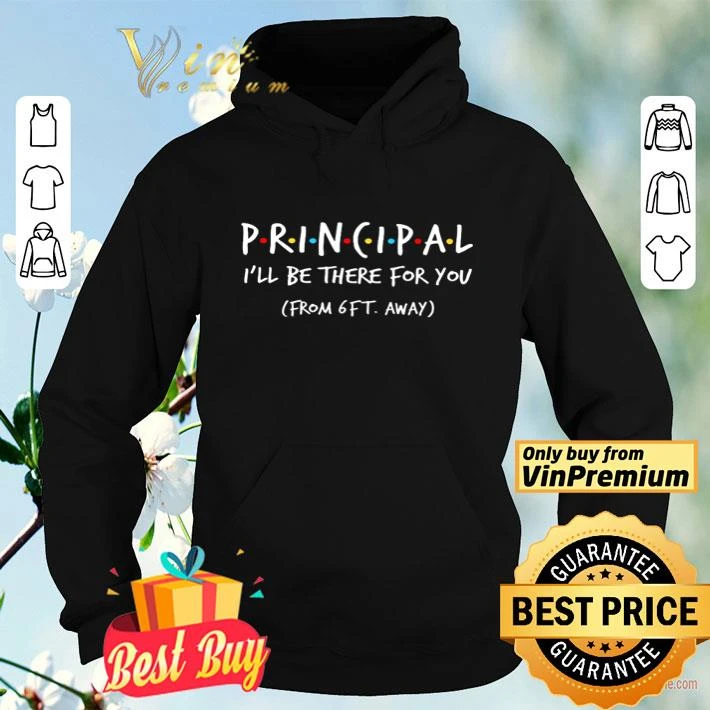 Friends principal I’ll be there for you from 6ft away shirt